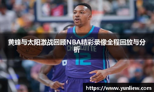 黄蜂与太阳激战回顾NBA精彩录像全程回放与分析