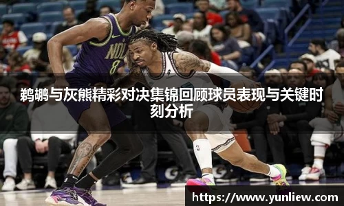 鹈鹕与灰熊精彩对决集锦回顾球员表现与关键时刻分析