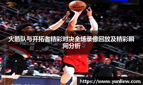 火箭队与开拓者精彩对决全场录像回放及精彩瞬间分析