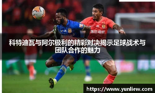 科特迪瓦与阿尔极利的精彩对决揭示足球战术与团队合作的魅力