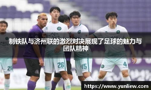 制铁队与济州联的激烈对决展现了足球的魅力与团队精神